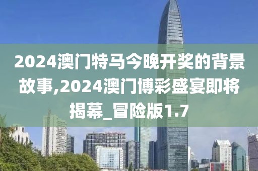 2024澳門特馬今晚開獎的背景故事,2024澳門博彩盛宴即將揭幕_冒險版1.7