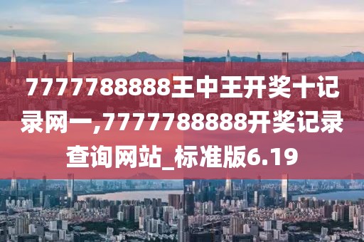 7777788888王中王開獎十記錄網一,7777788888開獎記錄查詢網站_標準版6.19