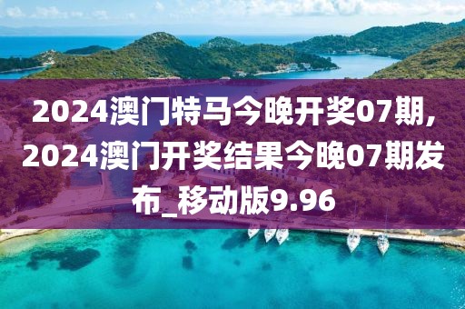 2024澳門特馬今晚開獎07期,2024澳門開獎結(jié)果今晚07期發(fā)布_移動版9.96