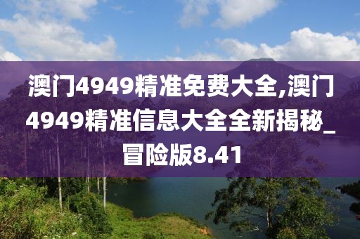 澳門4949精準(zhǔn)免費(fèi)大全,澳門4949精準(zhǔn)信息大全全新揭秘_冒險(xiǎn)版8.41