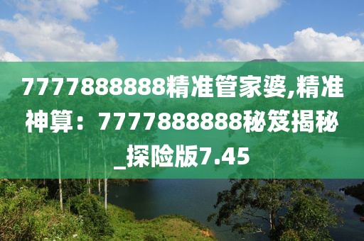 7777888888精準(zhǔn)管家婆,精準(zhǔn)神算：7777888888秘笈揭秘_探險版7.45