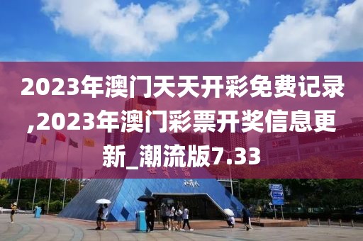 2023年澳門天天開(kāi)彩免費(fèi)記錄,2023年澳門彩票開(kāi)獎(jiǎng)信息更新_潮流版7.33