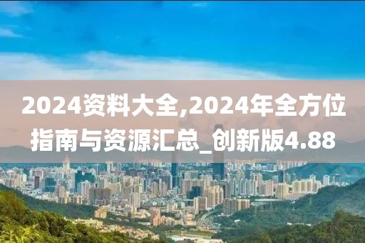 2024資料大全,2024年全方位指南與資源匯總_創(chuàng)新版4.88