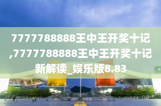 7777788888王中王開(kāi)獎(jiǎng)十記,7777788888王中王開(kāi)獎(jiǎng)十記新解讀_娛樂(lè)版8.83