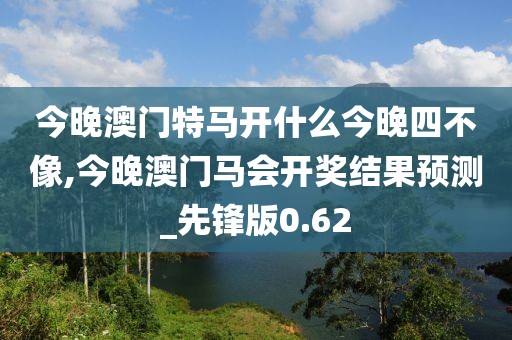 今晚澳門特馬開什么今晚四不像,今晚澳門馬會開獎結(jié)果預(yù)測_先鋒版0.62