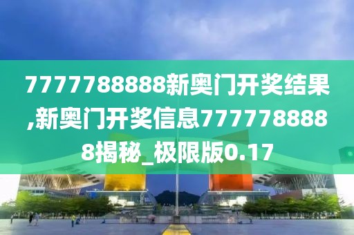 7777788888新奧門開獎結(jié)果,新奧門開獎信息7777788888揭秘_極限版0.17