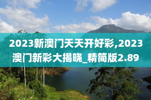 2023新澳門天天開好彩,2023澳門新彩大揭曉_精簡版2.89