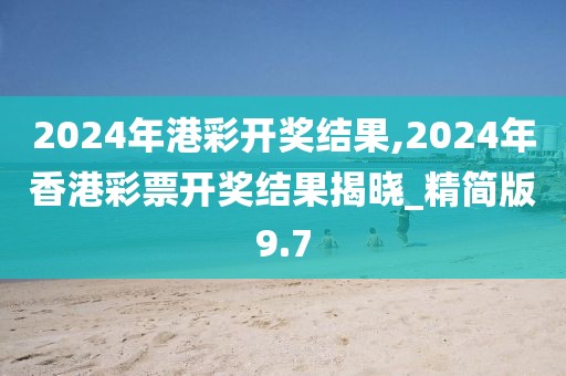 2024年港彩開獎結(jié)果,2024年香港彩票開獎結(jié)果揭曉_精簡版9.7