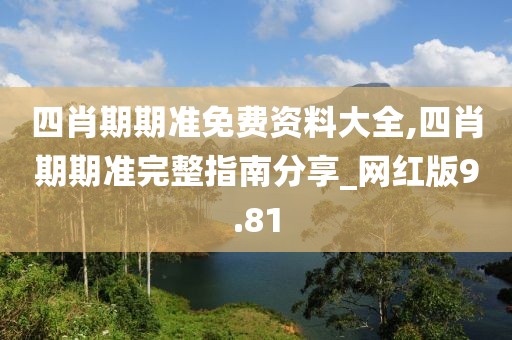 四肖期期準免費資料大全,四肖期期準完整指南分享_網(wǎng)紅版9.81