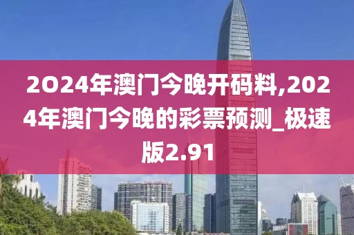 2O24年澳門今晚開碼料,2024年澳門今晚的彩票預測_極速版2.91