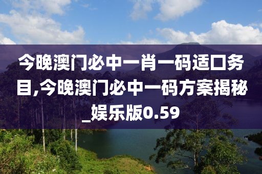 今晚澳門必中一肖一碼適囗務(wù)目,今晚澳門必中一碼方案揭秘_娛樂版0.59