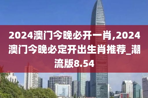 2024澳門今晚必開一肖,2024澳門今晚必定開出生肖推薦_潮流版8.54