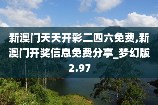 新澳門天天開彩二四六免費,新澳門開獎信息免費分享_夢幻版2.97