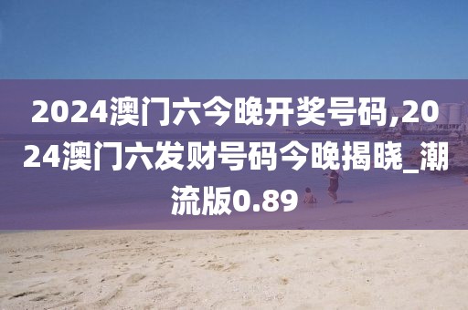 2024澳門(mén)六今晚開(kāi)獎(jiǎng)號(hào)碼,2024澳門(mén)六發(fā)財(cái)號(hào)碼今晚揭曉_潮流版0.89