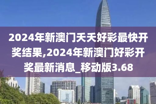 2024年新澳門夭夭好彩最快開獎結(jié)果,2024年新澳門好彩開獎最新消息_移動版3.68