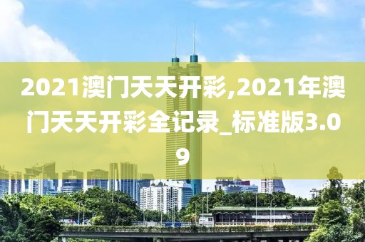 2021澳門天天開彩,2021年澳門天天開彩全記錄_標準版3.09