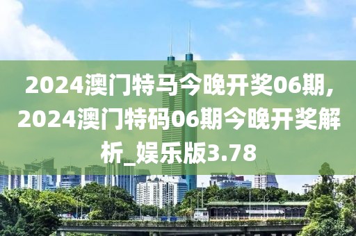 2024澳門特馬今晚開獎06期,2024澳門特碼06期今晚開獎解析_娛樂版3.78