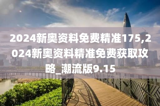 2024新奧資料免費精準(zhǔn)175,2024新奧資料精準(zhǔn)免費獲取攻略_潮流版9.15