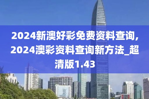 2024新澳好彩免費(fèi)資料查詢,2024澳彩資料查詢新方法_超清版1.43