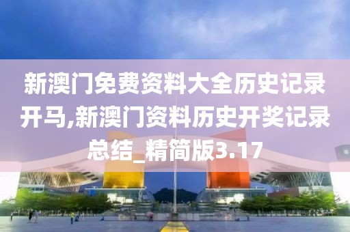 新澳門免費(fèi)資料大全歷史記錄開馬,新澳門資料歷史開獎記錄總結(jié)_精簡版3.17