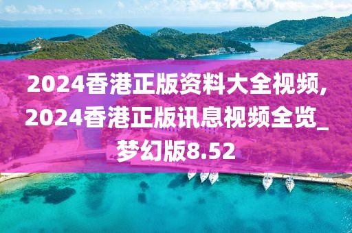 2024香港正版資料大全視頻,2024香港正版訊息視頻全覽_夢幻版8.52