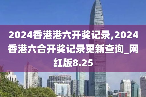 2024香港港六開(kāi)獎(jiǎng)記錄,2024香港六合開(kāi)獎(jiǎng)記錄更新查詢_網(wǎng)紅版8.25