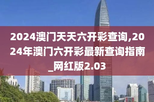 2024澳門天天六開彩查詢,2024年澳門六開彩最新查詢指南_網(wǎng)紅版2.03