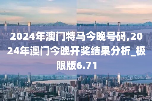 2024年澳門特馬今晚號碼,2024年澳門今晚開獎結(jié)果分析_極限版6.71