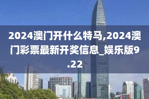 2024澳門(mén)開(kāi)什么特馬,2024澳門(mén)彩票最新開(kāi)獎(jiǎng)信息_娛樂(lè)版9.22