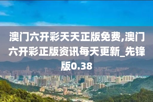 澳門六開彩天天正版免費,澳門六開彩正版資訊每天更新_先鋒版0.38