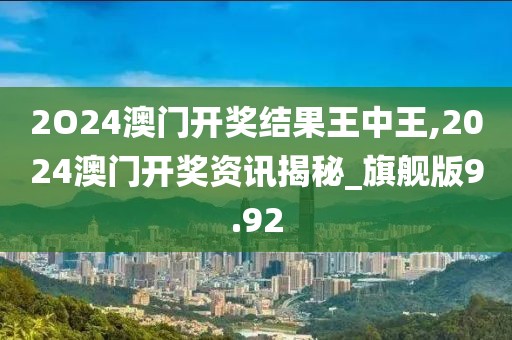 2O24澳門開獎(jiǎng)結(jié)果王中王,2024澳門開獎(jiǎng)資訊揭秘_旗艦版9.92