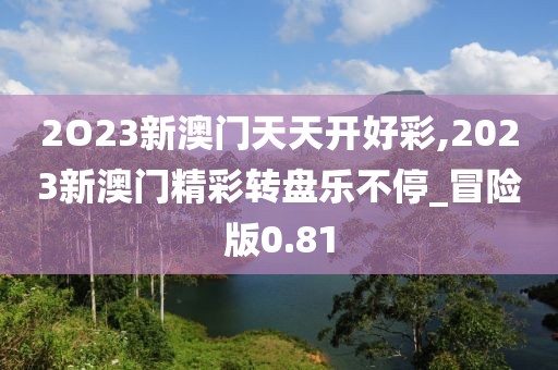 2O23新澳門天天開好彩,2023新澳門精彩轉(zhuǎn)盤樂不停_冒險版0.81