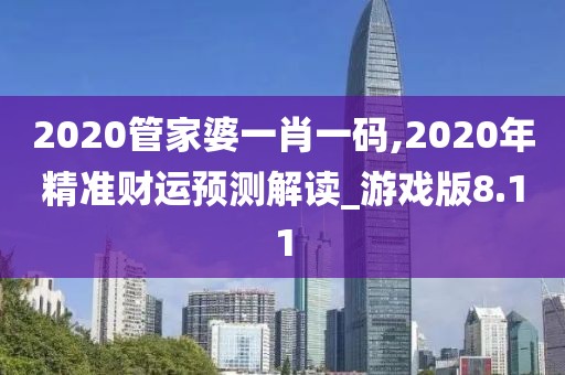 2020管家婆一肖一碼,2020年精準(zhǔn)財運預(yù)測解讀_游戲版8.11