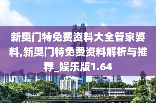 新奧門特免費(fèi)資料大全管家婆料,新奧門特免費(fèi)資料解析與推薦_娛樂(lè)版1.64