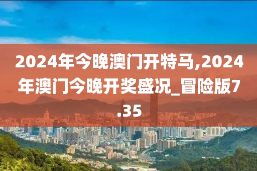 2024年今晚澳門開特馬,2024年澳門今晚開獎盛況_冒險版7.35