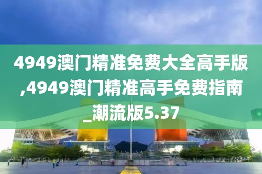 4949澳門精準免費大全高手版,4949澳門精準高手免費指南_潮流版5.37