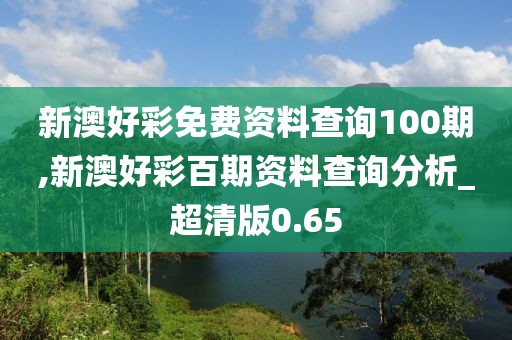 新澳好彩免費資料查詢100期,新澳好彩百期資料查詢分析_超清版0.65