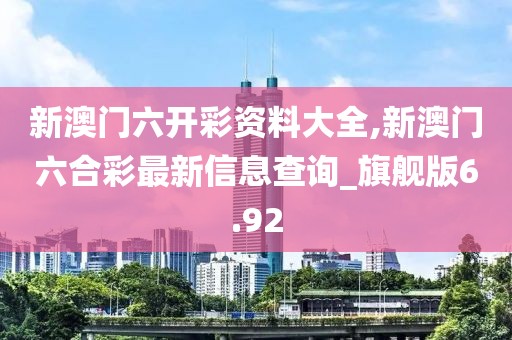 新澳門六開(kāi)彩資料大全,新澳門六合彩最新信息查詢_旗艦版6.92