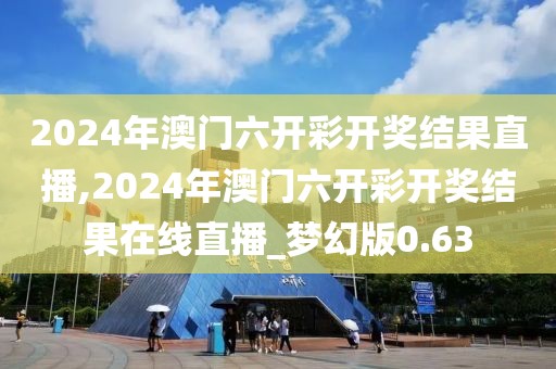 2024年澳門(mén)六開(kāi)彩開(kāi)獎(jiǎng)結(jié)果直播,2024年澳門(mén)六開(kāi)彩開(kāi)獎(jiǎng)結(jié)果在線(xiàn)直播_夢(mèng)幻版0.63