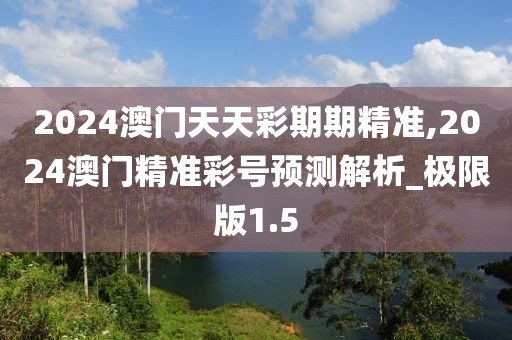 2024澳門天天彩期期精準(zhǔn),2024澳門精準(zhǔn)彩號(hào)預(yù)測(cè)解析_極限版1.5