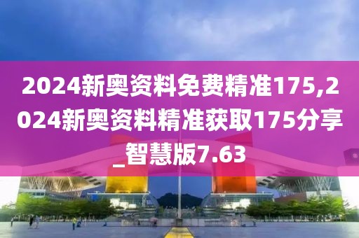 2024新奧資料免費(fèi)精準(zhǔn)175,2024新奧資料精準(zhǔn)獲取175分享_智慧版7.63