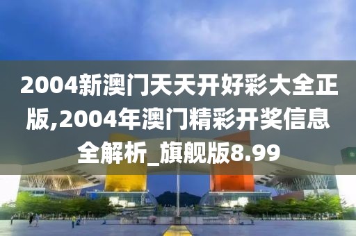 2004新澳門天天開好彩大全正版,2004年澳門精彩開獎信息全解析_旗艦版8.99