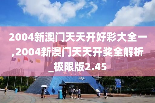 2004新澳門天天開好彩大全一,2004新澳門天天開獎全解析_極限版2.45