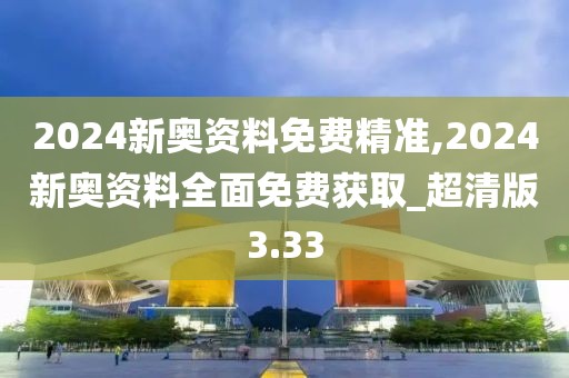 2024新奧資料免費(fèi)精準(zhǔn),2024新奧資料全面免費(fèi)獲取_超清版3.33