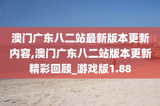 澳門廣東八二站最新版本更新內(nèi)容,澳門廣東八二站版本更新精彩回顧_游戲版1.88