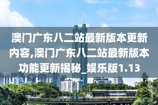 澳門廣東八二站最新版本更新內(nèi)容,澳門廣東八二站最新版本功能更新揭秘_娛樂版1.13