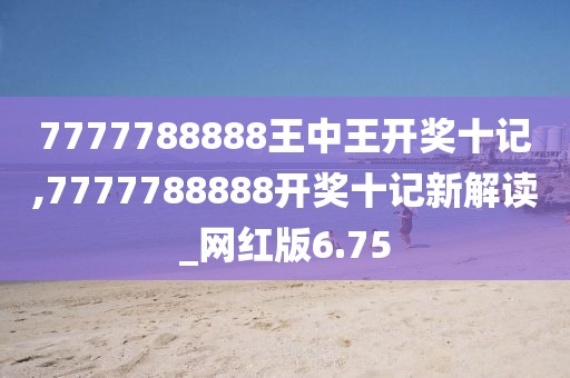 7777788888王中王開獎(jiǎng)十記,7777788888開獎(jiǎng)十記新解讀_網(wǎng)紅版6.75