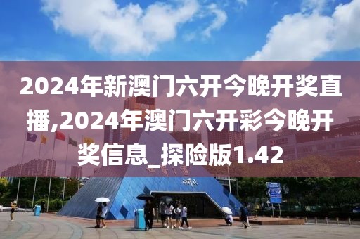 2024年新澳門六開今晚開獎(jiǎng)直播,2024年澳門六開彩今晚開獎(jiǎng)信息_探險(xiǎn)版1.42