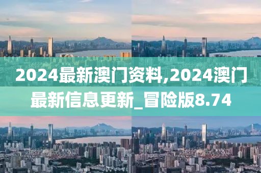 2024最新澳門資料,2024澳門最新信息更新_冒險(xiǎn)版8.74