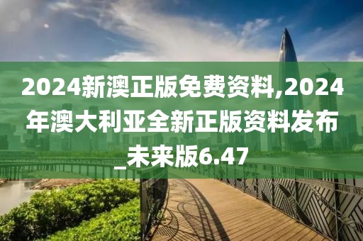 2024新澳正版免費資料,2024年澳大利亞全新正版資料發(fā)布_未來版6.47